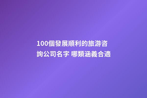 100個發展順利的旅游咨詢公司名字 哪類涵義合適-第1張-公司起名-玄機派